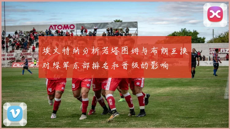 埃文特纳分析若塔图姆与布朗互换对绿军东部排名和晋级的影响
