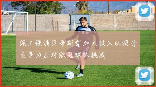 佩工强调贝蒂斯需加大投入以提升竞争力应对欧冠球队挑战