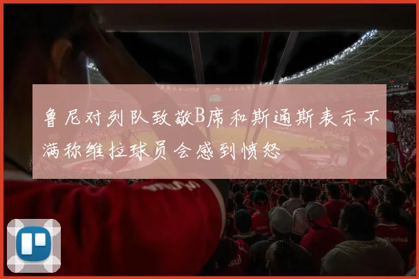 鲁尼对列队致敬B席和斯通斯表示不满称维拉球员会感到愤怒