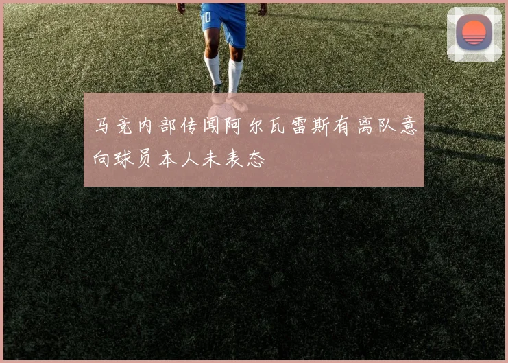 马竞内部传闻阿尔瓦雷斯有离队意向球员本人未表态