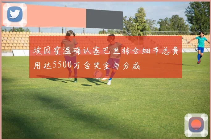 埃因霍温确认塞巴里转会细节总费用达5500万含奖金与分成