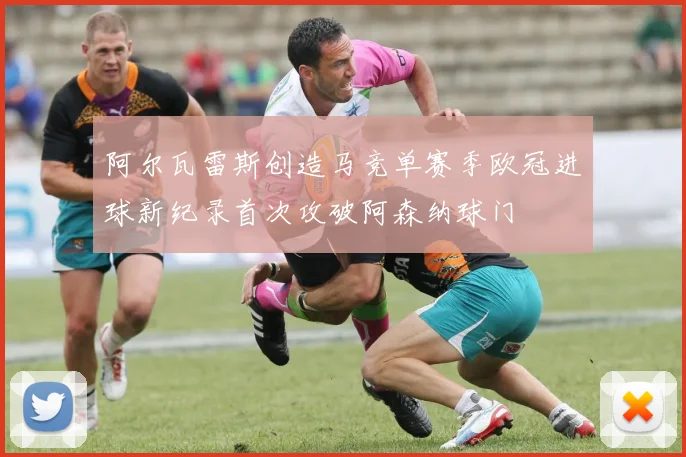 阿尔瓦雷斯创造马竞单赛季欧冠进球新纪录首次攻破阿森纳球门