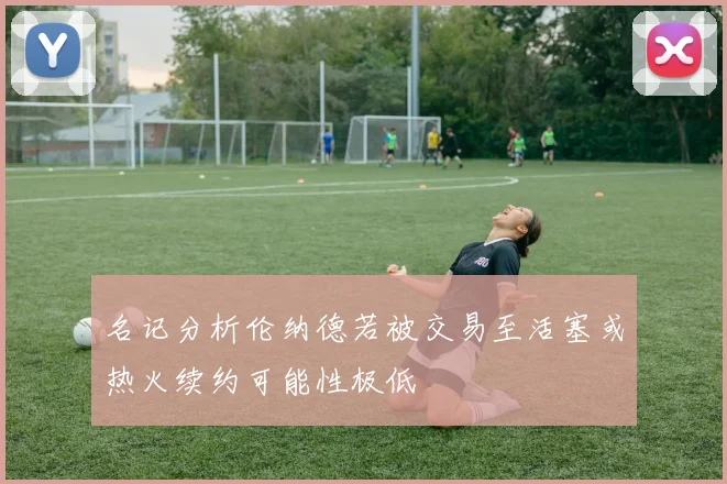 名记分析伦纳德若被交易至活塞或热火续约可能性极低