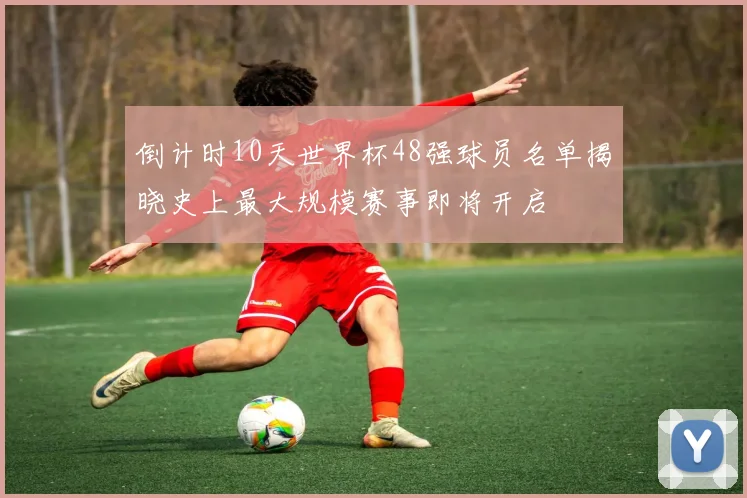 倒计时10天世界杯48强球员名单揭晓史上最大规模赛事即将开启