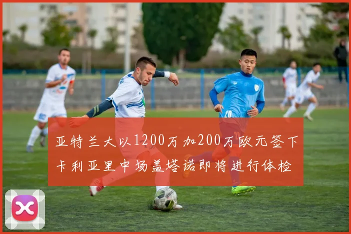 亚特兰大以1200万加200万欧元签下卡利亚里中场盖塔诺即将进行体检