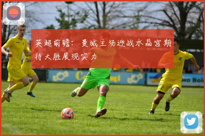 英超前瞻：曼城主场迎战水晶宫期待大胜展现实力