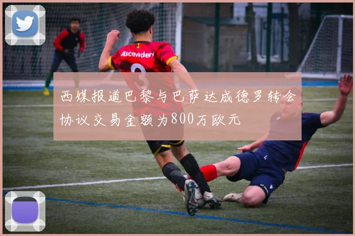 西媒报道巴黎与巴萨达成德罗转会协议交易金额为800万欧元